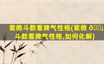 紫微斗数看脾气性格(紫微 🐡 斗数看脾气性格,如何化解)